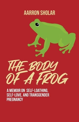 The Body of a Frog: A Memoir on Self-Loathing, Self-Love, and Transgender Pregnancy Paperback Atmosphere Press
