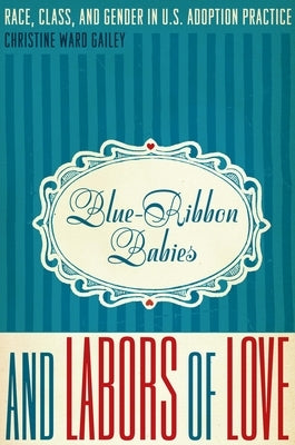 Blue-Ribbon Babies and Labors of Love: Race, Class, and Gender in U.S. Adoption Practice Paperback University of Texas Press
