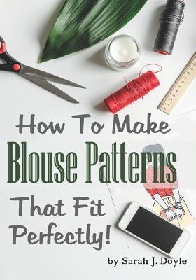How to Make Blouse Patterns That Fit Perfectly: Illustrated Step-By-Step Guide for Easy Pattern Making Paperback Independently Published
