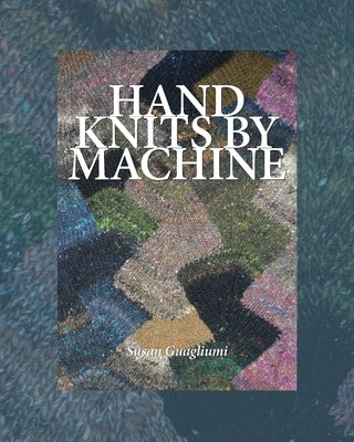 Hand Knits by Machine: The Ultimate Guide for Hand and Machine Knitters Paperback Guagliumidotcom