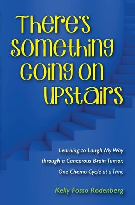 There's Something Going On Upstairs: Learning to Laugh My Way through a Cancerous Brain Tumor, One Chemo Cycle at a Time Paperback Kelly A. Rodenberg