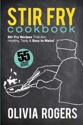 Stir Fry Cookbook (2nd Edition): 55 Stir Fry Recipes That Are Healthy, Tasty & Easy to Make! by Rogers, Olivia