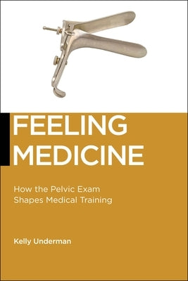 Feeling Medicine: How the Pelvic Exam Shapes Medical Training Paperback New York University Press