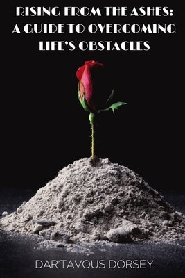 Rising from the Ashes - A Guide to Overcoming Life's Obstacles: A Guide to Overcoming Life's Obstacles by Dorsey, Dar'tavous