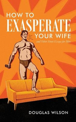 How to Exasperate Your Wife and Other Short Essays for Men Paperback Canon Press