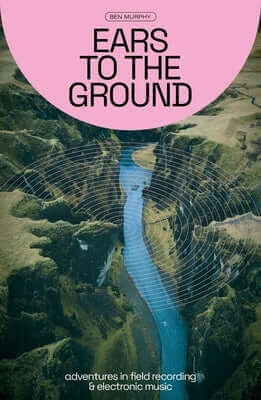 Ears to the Ground: Adventures in Field Recording & Electronic Music Paperback Velocity Press