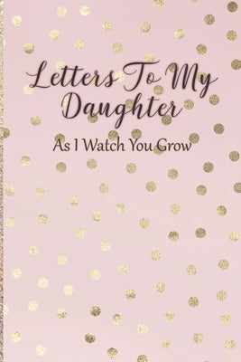 Letters To My Daughter: As I Watch You Grow - Pink Memory Keepsake For A New Mom As A Baby Shower Gift With Gold Foil Effect Polka Dots Paperback Independently Published
