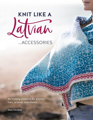 Knit Like a Latvian: Accessories: 40 Knitting Patterns for Gloves, Hats, Scarves and Shawls David & Charles