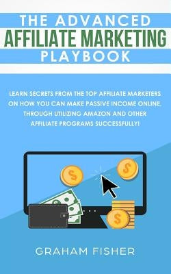 The Advanced Affiliate Marketing Playbook: Learn Secrets From The Top Affiliate Marketers on How You Can Make Passive Income Online, Through Utilizing Paperback Independently Published