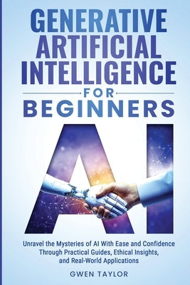 Generative Artificial Intelligence for Beginners: Unravel the Mysteries of AI With Ease and Confidence Through Practical Guides, Ethical Insights, and by Taylor, Gwen