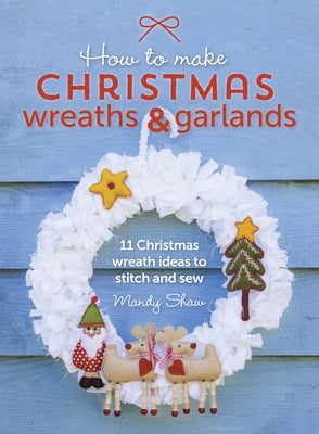 How to Make Christmas Wreaths and Garlands: 11 Christmas Wreath Ideas to Stitch and Sew Paperback David & Charles