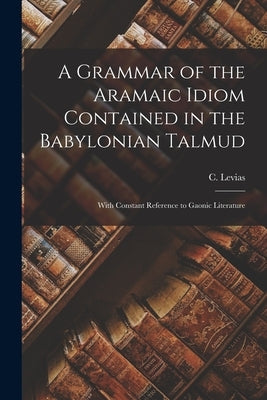 A Grammar of the Aramaic Idiom Contained in the Babylonian Talmud: With Constant Reference to Gaonic Literature Paperback Legare Street Press