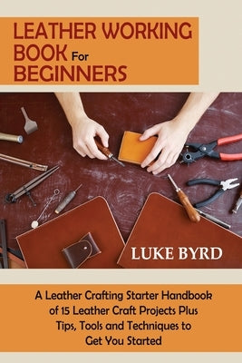 Leather Working Book for Beginners: A Leather Crafting Starter Handbook of 15 Leather Craft Projects Plus Tips, Tools and Techniques to Get You Starte Paperback C.U Publishing LLC