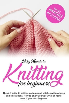 Knitting for Beginners: The A-Z guide to knitting patterns and stitches with pictures and illustrations. How to enjoy yourself while at home e Paperback Independently Published
