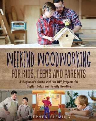 Weekend Woodworking For Kids, Teens and Parents: A Beginner's Guide with 20 DIY Projects for Digital Detox and Family Bonding Stephen Fleming