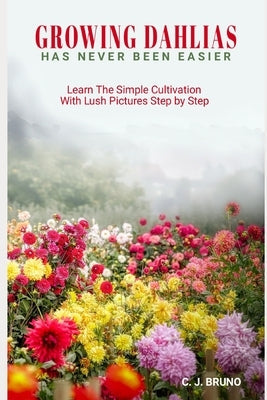 Growing Dahlias Has Never Been Easier: Learn The Simple Cultivation With Lush Pictures Step by Step Paperback Independently Published