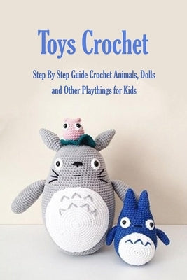 Toys Crochet: Step By Step Guide Crochet Animals, Dolls, and Other Playthings for Kids: Amigurumi Crochet Cute Critters Paperback Independently Published
