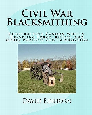 Civil War Blacksmithing: Constructing Cannon Wheels, Traveling Forge, Knives, and Other Projects and Information Paperback Createspace Independent Publishing Platform