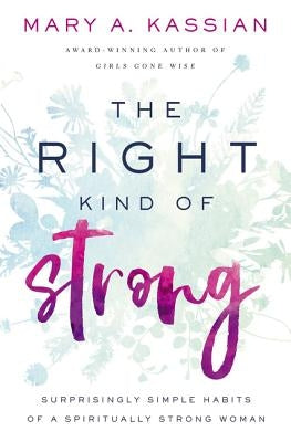 The Right Kind of Strong: Surprisingly Simple Habits of a Spiritually Strong Woman by Kassian, Mary A.