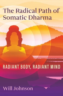 The Radical Path of Somatic Dharma: Radiant Body, Radiant Mind by Johnson, Will