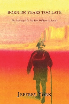 Born 150 Years Too Late: The Musings of a Modern Wilderness Junkie Paperback Sunstone Press