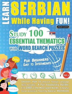 Learn Serbian While Having Fun! - For Beginners: EASY TO INTERMEDIATE - STUDY 100 ESSENTIAL THEMATICS WITH WORD SEARCH PUZZLES - VOL.1 - Uncover How t Paperback Learnx
