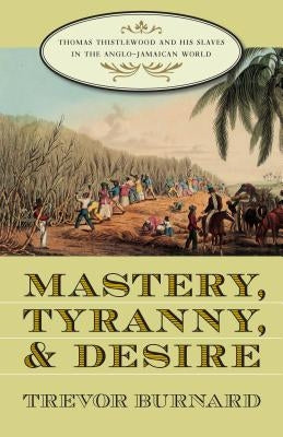 Mastery, Tyranny, and Desire: Thomas Thistlewood and His Slaves in the Anglo-Jamaican World Paperback University of North Carolina Press