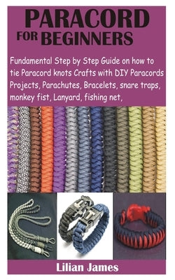 Paracord for Beginners: Fundamental Step by Step Guide on how to tie Paracord knots Crafts with DIY Para cords Projects, Parachutes, Bracelets Paperback Independently Published