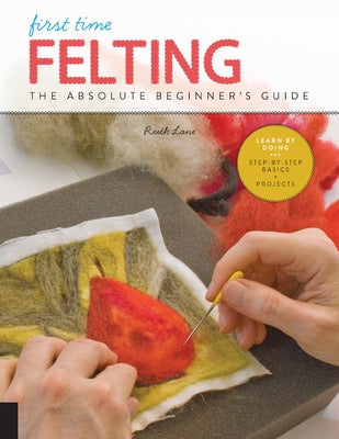 First Time Felting: The Absolute Beginner's Guide - Learn by Doing * Step-By-Step Basics + Projects Paperback Quarry Books