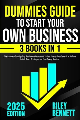 Dummies Guide to Start Your Own Business: The Complete Step-by-Step Roadmap to Launch and Scale a Startup from Scratch in No Time. Unlock Smart Strate by Bennett, Riley
