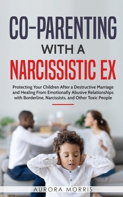 Co-Parenting with a Narcissistic Ex: Protecting Your Children After a Destructive Marriage and Healing From Emotionally Abusive Relationships with Bor Paperback Independently Published