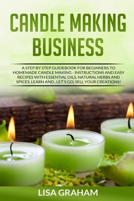 Candle Making Business: A Step By Step Guidebook For Beginners To Homemade Candle Making-Instructions And Easy Recipes. Learn And..Let's Go, S Paperback Independently Published
