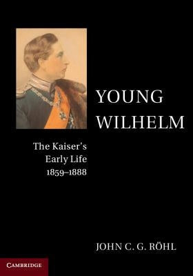 Young Wilhelm: The Kaiser's Early Life, 1859-1888 Paperback Cambridge University Press