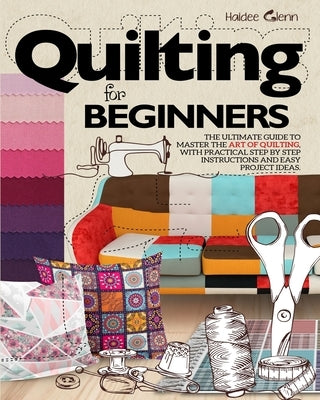 Quilting For Beginners: The Ultimate Guide to Master the Art of Quilting, with Practical Step-by-Step Instructions and Easy Project Ideas Paperback Publinvest LLC