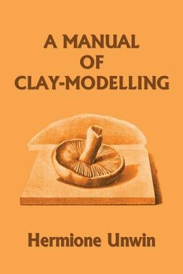 A Manual of Clay-Modelling (Yesterday's Classics) Paperback Yesterday's Classics