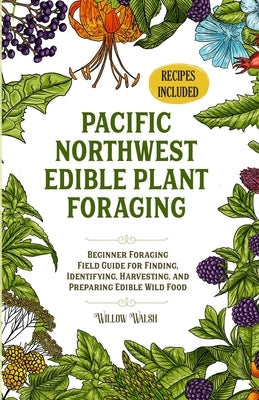 Pacific Northwest Edible Plant Foraging: Beginner Foraging Field Guide for Finding, Identifying, Harvesting, and Preparing Edible Wild Food Paperback Willow Walsh