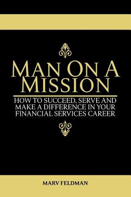 Man On A Mission: How to Succeed, Serve, and Make a Difference in Your Financial Services Career Paperback Marvin Feldman