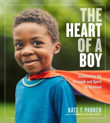 The Heart of a Boy: Celebrating the Strength and Spirit of Boyhood Workman Publishing
