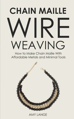 Chain Maille Wire Weaving: How to Make Chain Maille With Affordable Metals and Minimal Tools Paperback Amy Lange