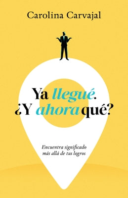 YA Llegué. ¿Y Ahora Qué?: Encuentra Significado Más Allá de Tus Logros by Carvajal, Carolina