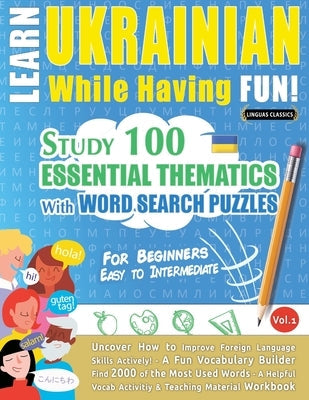 Learn Ukrainian While Having Fun! - For Beginners: EASY TO INTERMEDIATE - STUDY 100 ESSENTIAL THEMATICS WITH WORD SEARCH PUZZLES - VOL.1 - Uncover How Paperback Learnx
