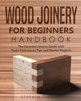 Wood Joinery for Beginners Handbook: The Essential Joinery Guide with Tools, Techniques, Tips and Starter Projects Stephen Fleming