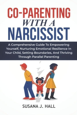 Co-Parenting with a Narcissist: A Comprehensive Guide to Empowering Yourself, Nurturing Emotional Resilience in Your Child, Setting Boundaries, and Th Paperback Independently Published