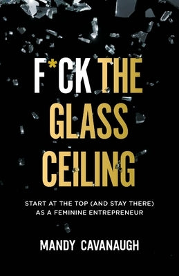 F*ck the Glass Ceiling: Start at the Top (and Stay There) as a Feminine Entrepreneur Paperback Source Leadership Institute Publishing