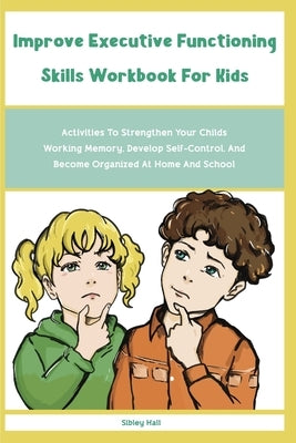 Improve Executive Functioning Skills Workbook For Kids: Activities To Strengthen Your Childs Working Memory, Develop Self-Control, And Become Organize Paperback Sibley Hall