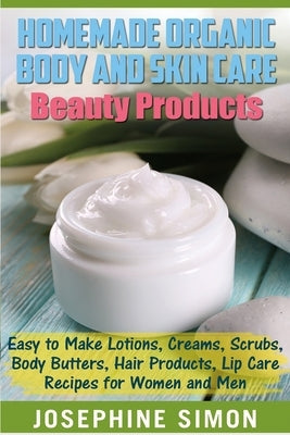 Homemade Organic Body and Skin Care Beauty Products: Easy to Make Lotions, Creams, Scrubs, Body Butters, Hair Products, and Lip Care Recipes for Women Paperback Createspace Independent Publishing Platform