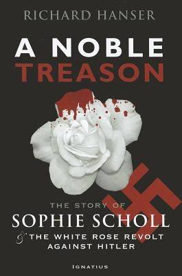A Noble Treason: The Story of Sophie Scholl and the White Rose Revolt Against Hitler Ignatius Press