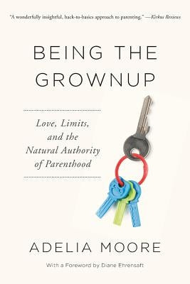 Being the Grownup: Love, Limits, and the Natural Authority of Parenthood Paperback Adelia Moore