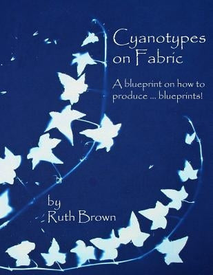 Cyanotypes on Fabric: A blueprint on how to produce ... blueprints! Paperback SC Publications