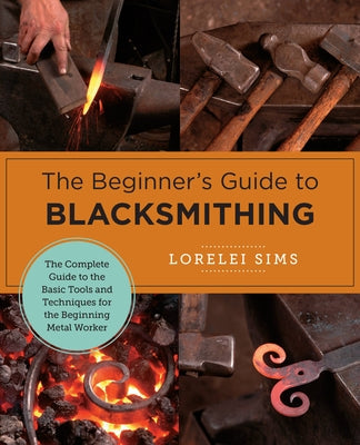 The Beginner's Guide to Blacksmithing: The Complete Guide to the Basic Tools and Techniques for the Beginning Metal Worker Paperback New Shoe Press